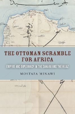 The Ottoman Scramble for Africa: Empire and Diplomacy in the Sahara and the Hijaz - Mostafa Minawi