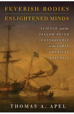 Poza produsului Feverish Bodies, Enlightened Minds: Science and the Yellow Fever Controversy in the Early American Republic - Thomas Apel