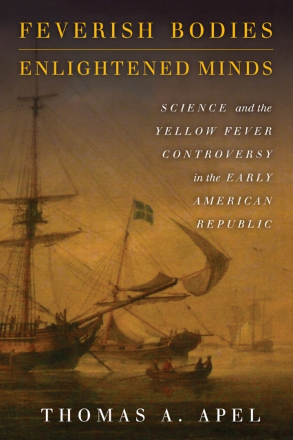 Feverish Bodies, Enlightened Minds: Science and the Yellow Fever Controversy in the Early American Republic - Thomas Apel