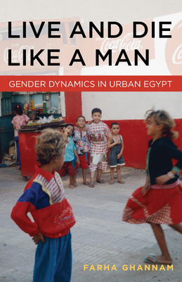 Live and Die Like a Man: Gender Dynamics in Urban Egypt - Farha Ghannam