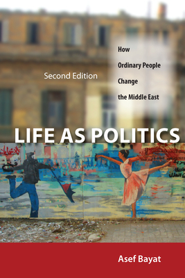 Life as Politics: How Ordinary People Change the Middle East - Asef Bayat