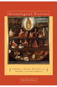 Genealogical Fictions: Limpieza de Sangre, Religion, and Gender in Colonial Mexico - Mara Elena Martnez