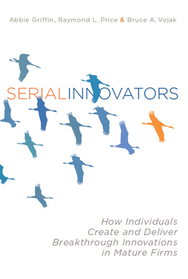 Serial Innovators: How Individuals Create and Deliver Breakthrough Innovations in Mature Firms - Abbie Griffin