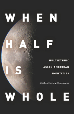When Half Is Whole: Multiethnic Asian American Identities - Stephen Murphy-shigematsu