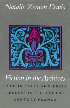 Fiction in the Archives: Pardon Tales and Their Tellers in Sixteenth-Century France - Natalie Zemon Davis