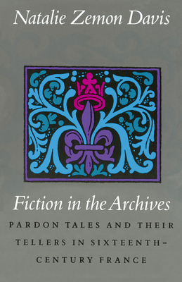 Fiction in the Archives: Pardon Tales and Their Tellers in Sixteenth-Century France - Natalie Zemon Davis