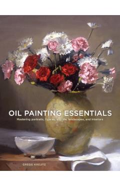Oil Painting Essentials: Mastering Portraits, Figures, Still Lifes, Landscapes, and Interiors - Gregg Kreutz
