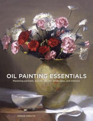Oil Painting Essentials: Mastering Portraits, Figures, Still Lifes, Landscapes, and Interiors - Gregg Kreutz