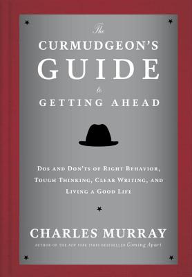 The Curmudgeon's Guide to Getting Ahead: Dos and Don'ts of Right Behavior, Tough Thinking, Clear Writing, and Living a Good Life - Charles Murray