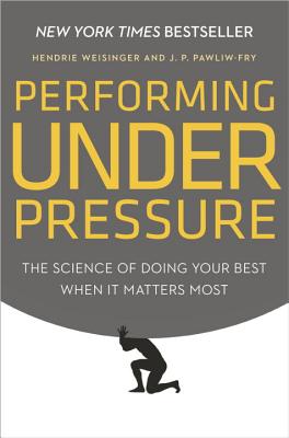 Performing Under Pressure: The Science of Doing Your Best When It Matters Most - Hendrie Weisinger