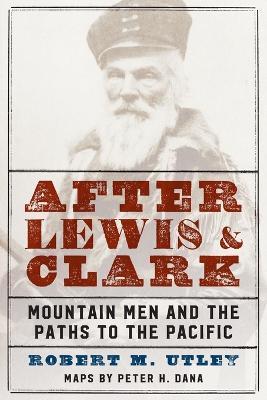 After Lewis and Clark: Mountain Men and the Paths to the Pacific - Robert M. Utley