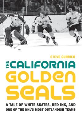 The California Golden Seals: A Tale of White Skates, Red Ink, and One of the Nhl's Most Outlandish Teams - Steve Currier