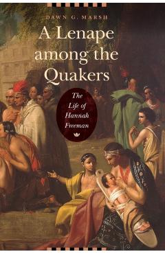 A Lenape Among the Quakers: The Life of Hannah Freeman - Dawn G. Marsh
