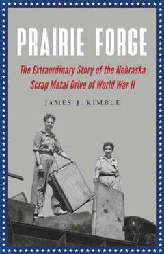 Coperta cărții 'Prairie Forge: The Extraordinary Story of the Nebraska Scrap Metal Drive of World War II - James J. Kimble'