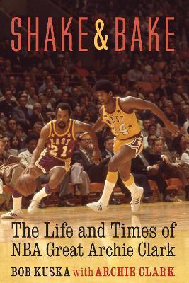 Shake and Bake: The Life and Times of NBA Great Archie Clark - Bob Kuska