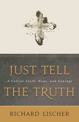 Just Tell the Truth: A Call to Faith, Hope, and Courage - Richard Lischer