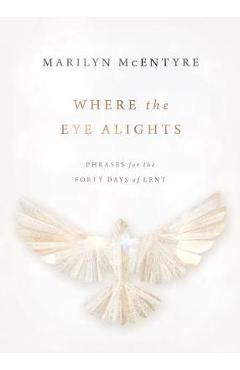 Coperta cărții 'Where the Eye Alights: Phrases for the Forty Days of Lent - Marilyn Mcentyre'