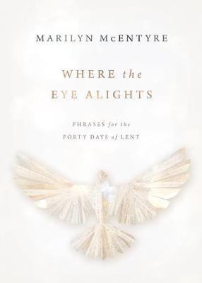 Where the Eye Alights: Phrases for the Forty Days of Lent - Marilyn Mcentyre