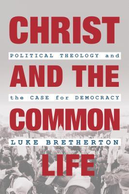 Christ and the Common Life: Political Theology and the Case for Democracy - Luke Bretherton