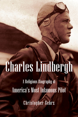 Charles Lindbergh: A Religious Biography of America's Most Infamous Pilot - Christopher Gehrz