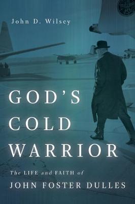 God's Cold Warrior: The Life and Faith of John Foster Dulles - John D. Wilsey