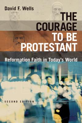 The Courage to Be Protestant: Reformation Faith in Today's World - David F. Wells