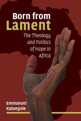 Born from Lament: The Theology and Politics of Hope in Africa - Emmanuel Katongole