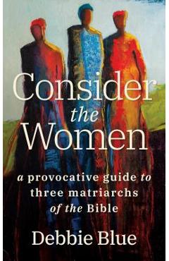 Coperta cărții 'Consider the Women: A Provocative Guide to Three Matriarchs of the Bible - Debbie Blue'