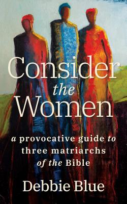Coperta cărții 'Consider the Women: A Provocative Guide to Three Matriarchs of the Bible - Debbie Blue'