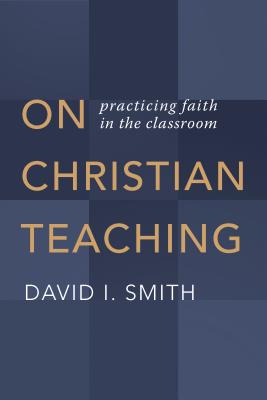 On Christian Teaching: Practicing Faith in the Classroom - David I. Smith