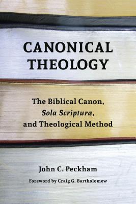 Canonical Theology: The Biblical Canon, Sola Scriptura, and Theological Method - John Peckham