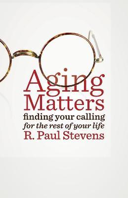 Aging Matters: Finding Your Calling for the Rest of Your Life - R. Paul Stevens