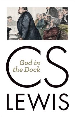 God in the Dock: Essays on Theology and Ethics - C. S. Lewis