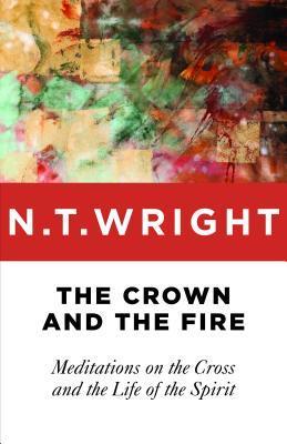 The Crown and the Fire: Meditations on the Cross and the Life of the Spirit - N. T. Wright