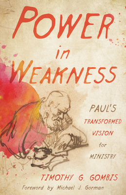 Power in Weakness: Paul's Transformed Vision for Ministry - Timothy G. Gombis