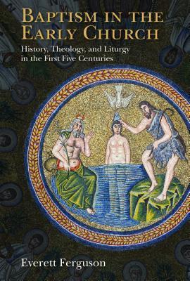 Baptism in the Early Church: History, Theology, and Liturgy in the First Five Centuries - Everett Ferguson