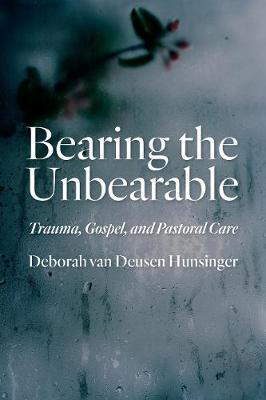 Bearing the Unbearable: Trauma, Gospel, and Pastoral Care - Deborah Van Deusen Hunsinger