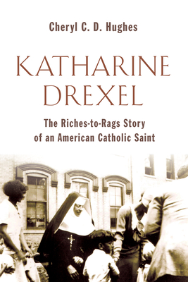 Katharine Drexel: The Riches-To-Rags Life Story of an American Catholic Saint - Cheryl C. D. Hughes