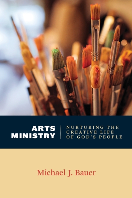 Arts Ministry: Nurturing the Creative Life of God's People - Michael J. Bauer