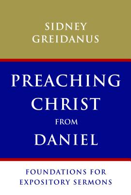 Preaching Christ from Daniel: Foundations for Expository Sermons - Sydney Greidanus
