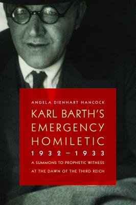 Karl Barth's Emergency Homiletic, 1932-1933: A Summons to Prophetic Witness at the Dawn of the Third Reich - Angela Dienhart Hancock