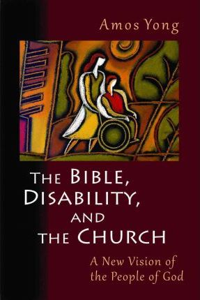 The Bible, Disability, and the Church: A New Vision of the People of God - Amos Yong