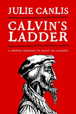 Calvin's Ladder: A Spiritual Theology of Ascent and Ascension - Julie Canlis