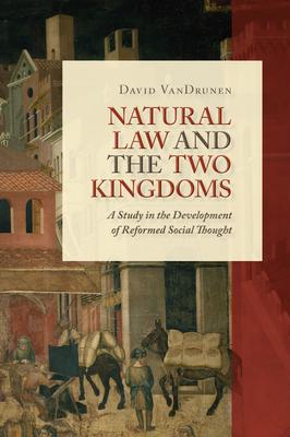 Natural Law and the Two Kingdoms: A Study in the Development of Reformed Social Thought - David Vandrunen