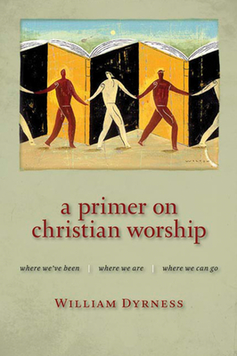 A Primer on Christian Worship: Where We've Been, Where We Are, Where We Can Go - William Dyrness