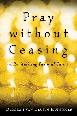Pray Without Ceasing: Revitalizing Pastoral Care - Deborah Van Deusen Hunsinger