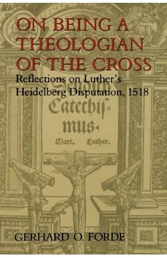 On Being a Theologian of the Cross: Reflections on Luther's Heidelberg Disputation, 1518 - Gerhard O. Forde