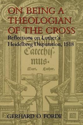 On Being a Theologian of the Cross: Reflections on Luther's Heidelberg Disputation, 1518 - Gerhard O. Forde