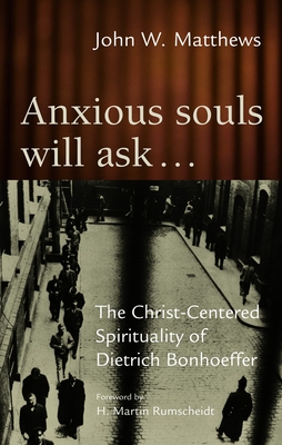 Anxious Souls Will Ask: The Christ-Centered Spirituality of Dietrich Bonhoeffer - John W. Matthews