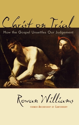 Christ on Trial: How the Gospel Unsettles Our Judgement - Rowan Williams